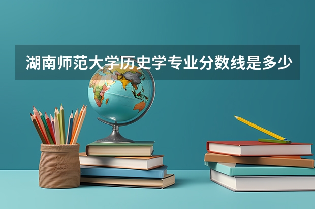 湖南师范大学历史学专业分数线是多少(历年分数线汇总)