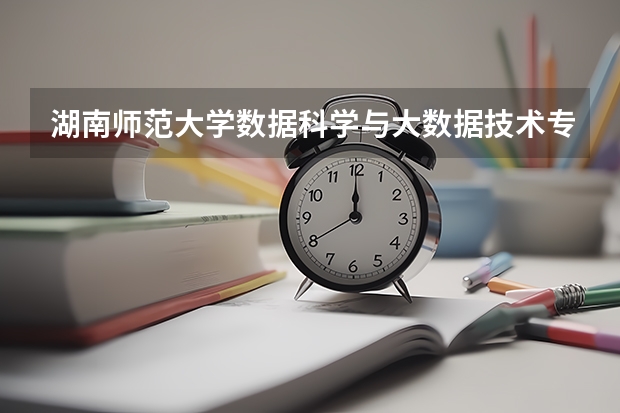 湖南师范大学数据科学与大数据技术专业分数线是多少(历年分数线汇总)