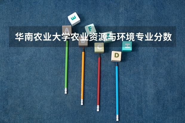 华南农业大学农业资源与环境专业分数线是多少(历年分数线汇总)