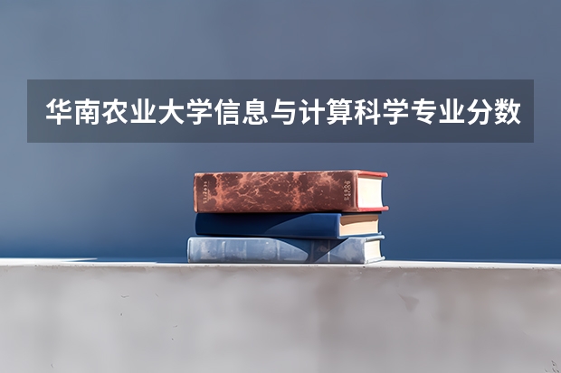 华南农业大学信息与计算科学专业分数线是多少(历年分数线汇总)