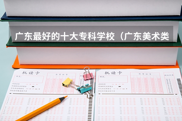 广东最好的十大专科学校（广东美术类专科院校排名）