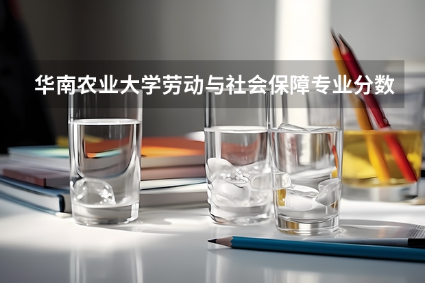 华南农业大学劳动与社会保障专业分数线是多少(历年分数线汇总)