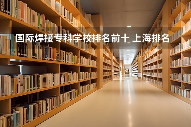国际焊接专科学校排名前十 上海排名前十的国际学校