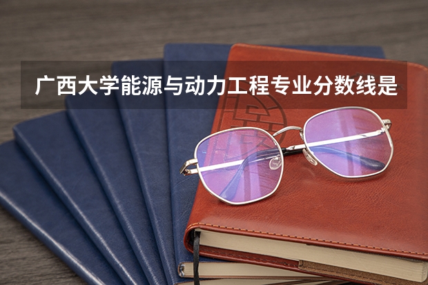 广西大学能源与动力工程专业分数线是多少(历年分数线汇总)