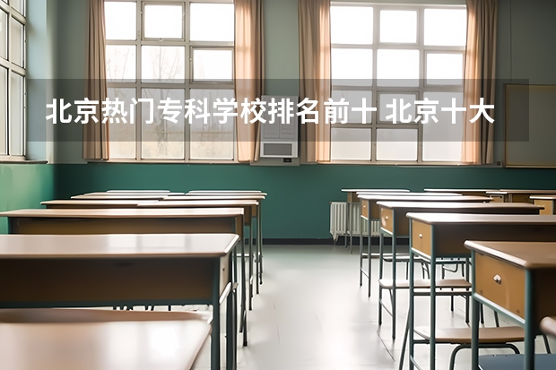 北京热门专科学校排名前十 北京十大技校排名