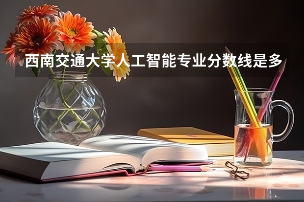 西南交通大学人工智能专业分数线是多少(历年分数线汇总)