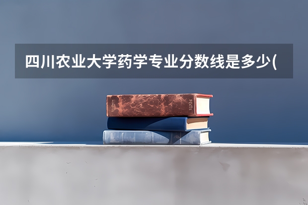 四川农业大学药学专业分数线是多少(历年分数线汇总)