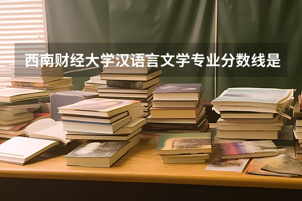 西南财经大学汉语言文学专业分数线是多少(历年分数线汇总)