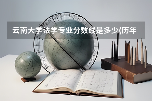 云南大学法学专业分数线是多少(历年分数线汇总)