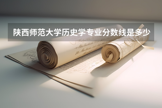 陕西师范大学历史学专业分数线是多少(历年分数线汇总)