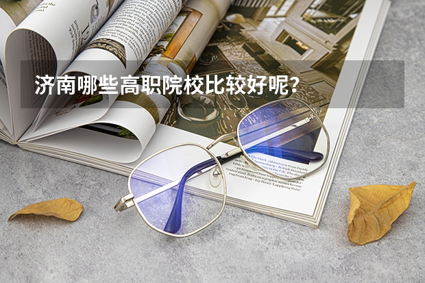 济南哪些高职院校比较好呢？