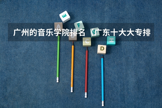 广州的音乐学院排名（广东十大大专排名榜）