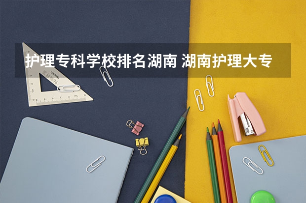 护理专科学校排名湖南 湖南护理大专学校排名及分数线