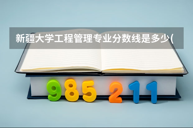 新疆大学工程管理专业分数线是多少(历年分数线汇总)