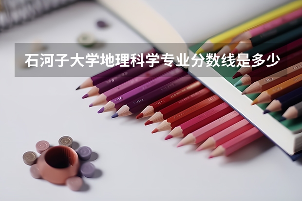 石河子大学地理科学专业分数线是多少(历年分数线汇总)