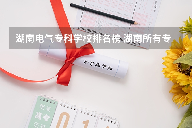 湖南电气专科学校排名榜 湖南所有专科学校排名