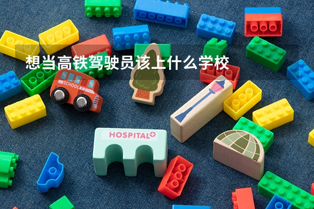想当高铁驾驶员该上什么学校