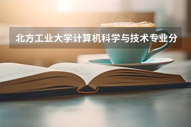 北方工业大学计算机科学与技术专业分数线是多少(历年分数线汇总)