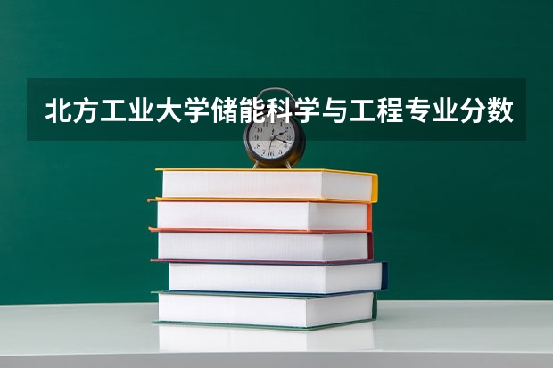 北方工业大学储能科学与工程专业分数线是多少(历年分数线汇总)