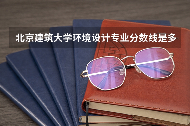北京建筑大学环境设计专业分数线是多少(历年分数线汇总)