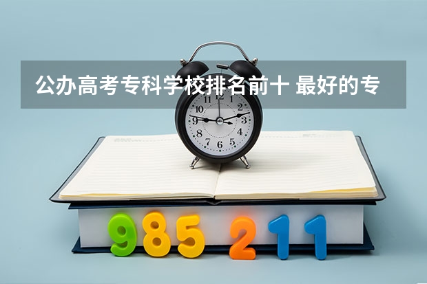 公办高考专科学校排名前十 最好的专科学校排名公办