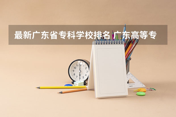 最新广东省专科学校排名 广东高等专科学校排名