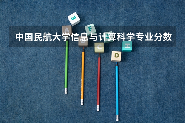 中国民航大学信息与计算科学专业分数线是多少(历年分数线汇总)