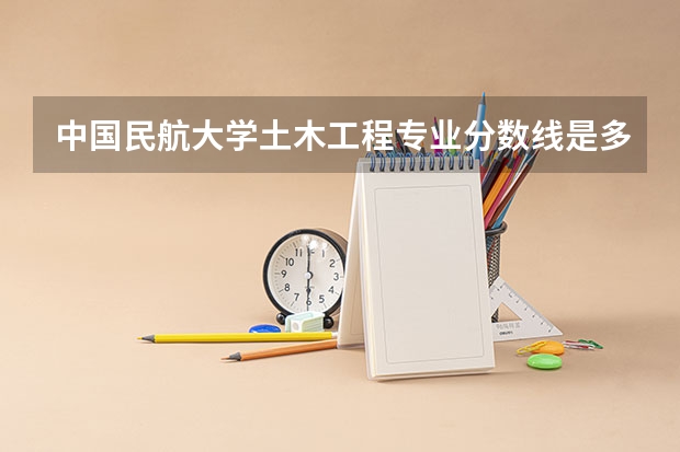中国民航大学土木工程专业分数线是多少(历年分数线汇总)