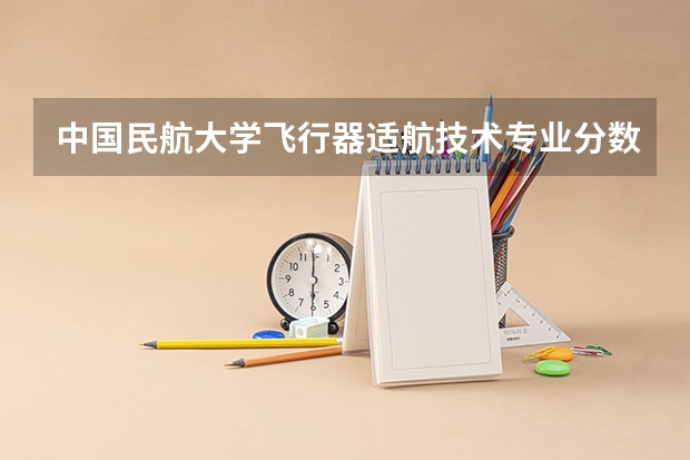 中国民航大学飞行器适航技术专业分数线是多少(历年分数线汇总)