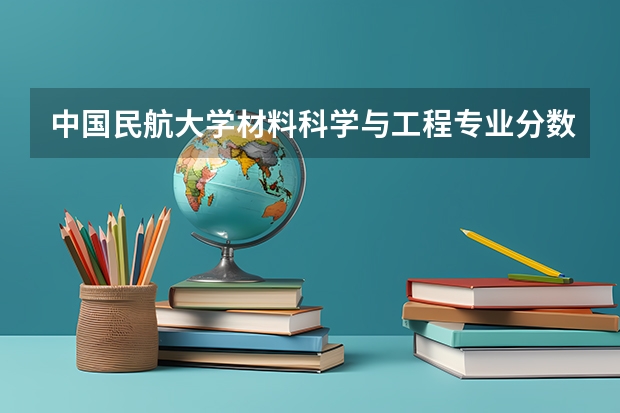中国民航大学材料科学与工程专业分数线是多少(历年分数线汇总)