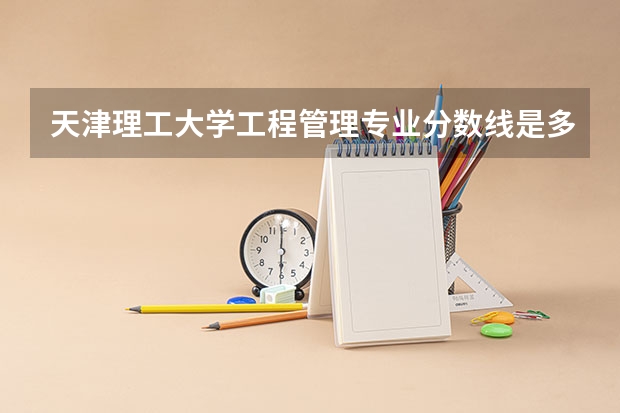天津理工大学工程管理专业分数线是多少(历年分数线汇总)