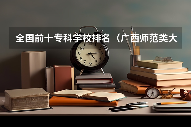 全国前十专科学校排名（广西师范类大专院校排名）