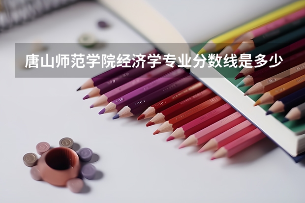 唐山师范学院经济学专业分数线是多少(历年分数线汇总)