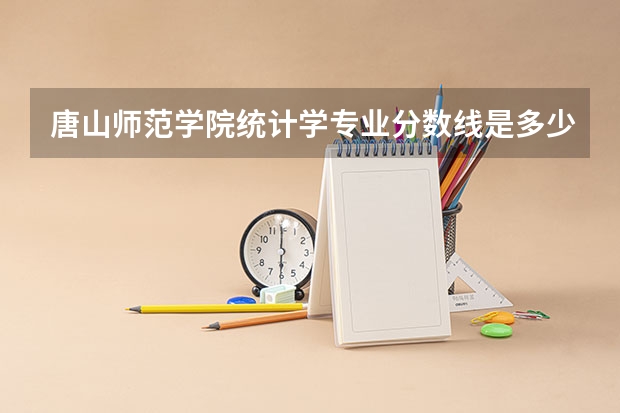 唐山师范学院统计学专业分数线是多少(历年分数线汇总)