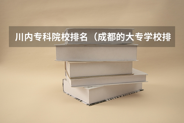 川内专科院校排名（成都的大专学校排名）