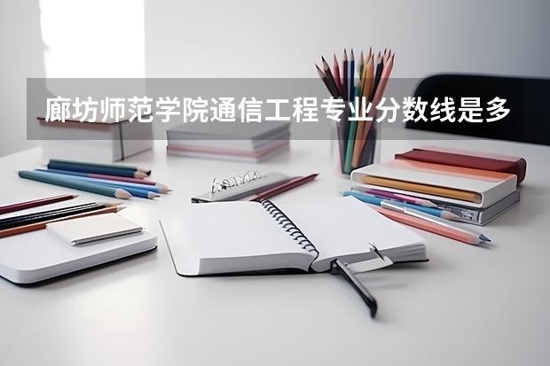 廊坊师范学院通信工程专业分数线是多少(历年分数线汇总)
