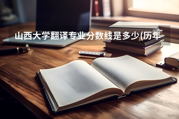 山西大学翻译专业分数线是多少(历年分数线汇总)