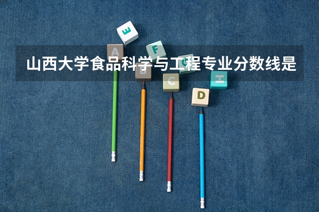 山西大学食品科学与工程专业分数线是多少(历年分数线汇总)