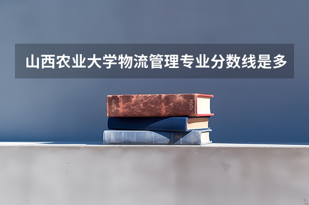 山西农业大学物流管理专业分数线是多少(历年分数线汇总)