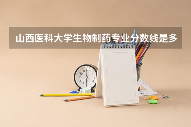 山西医科大学生物制药专业分数线是多少(历年分数线汇总)