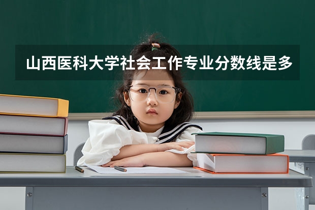 山西医科大学社会工作专业分数线是多少(历年分数线汇总)