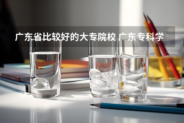 广东省比较好的大专院校 广东专科学校排名榜及录取分数线