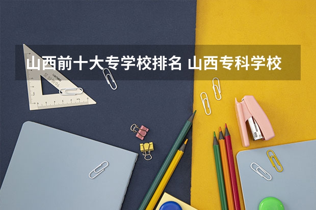 山西前十大专学校排名 山西专科学校排名