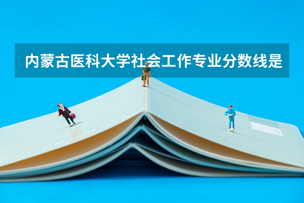 内蒙古医科大学社会工作专业分数线是多少(历年分数线汇总)