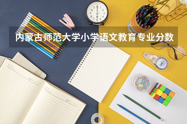 内蒙古师范大学小学语文教育专业分数线是多少(历年分数线汇总)