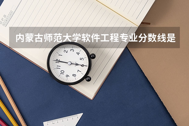 内蒙古师范大学软件工程专业分数线是多少(历年分数线汇总)