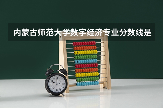 内蒙古师范大学数字经济专业分数线是多少(历年分数线汇总)