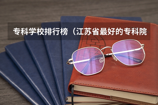 专科学校排行榜(江苏省最好的专科院校)