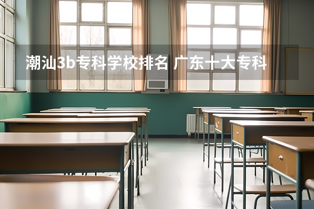 潮汕3b专科学校排名 广东十大专科学校排名