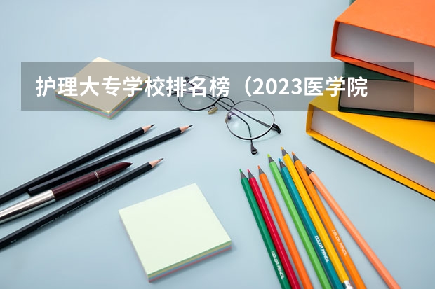 护理大专学校排名榜（2023医学院校排名）